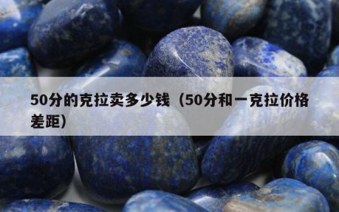 50分的克拉卖多少钱，50分和一克拉价格差距
