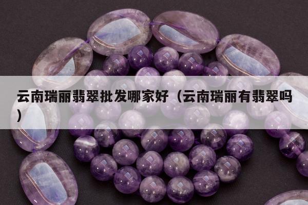 云南瑞丽翡翠批发哪家好，云南瑞丽有翡翠吗