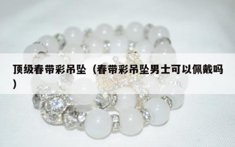 顶级春带彩吊坠，春带彩吊坠男士可以佩戴吗