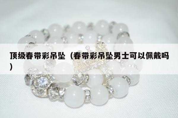 顶级春带彩吊坠，春带彩吊坠男士可以佩戴吗
