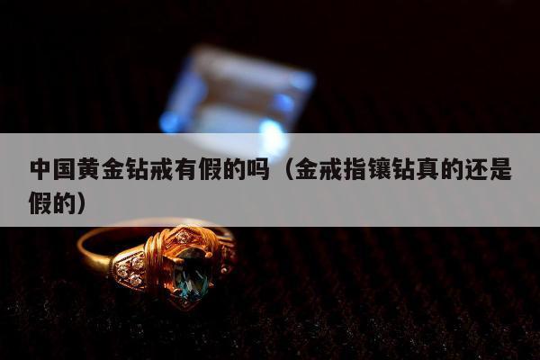 中国黄金钻戒有假的吗，金戒指镶钻真的还是假的