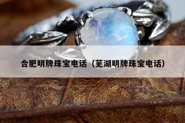 合肥明牌珠宝电话，芜湖明牌珠宝电话