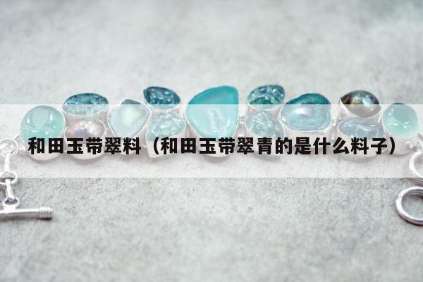 和田玉带翠料，和田玉带翠青的是什么料子