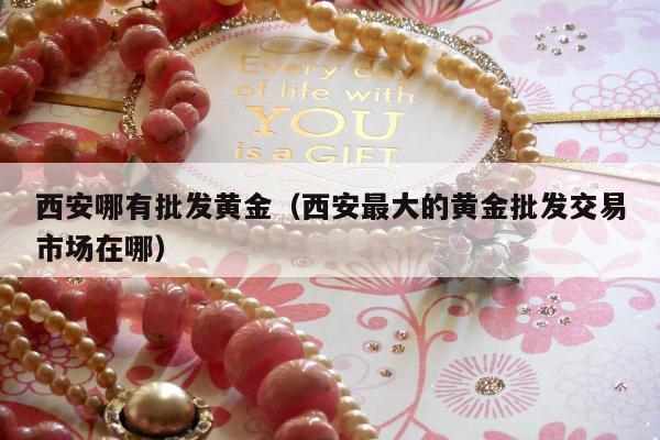 西安哪有批发黄金，西安最大的黄金批发交易市场在哪
