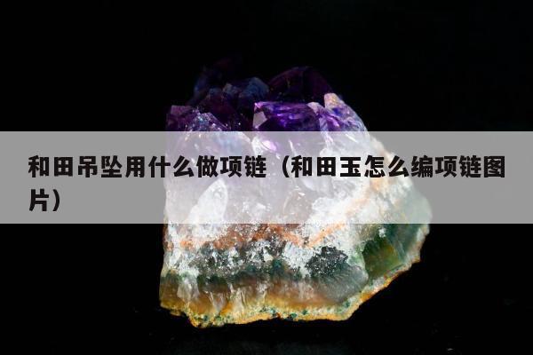 和田吊坠用什么做项链，和田玉怎么编项链图片
