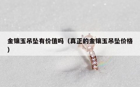 金镶玉吊坠有价值吗，真正的金镶玉吊坠价格