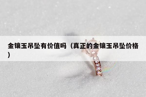 金镶玉吊坠有价值吗，真正的金镶玉吊坠价格
