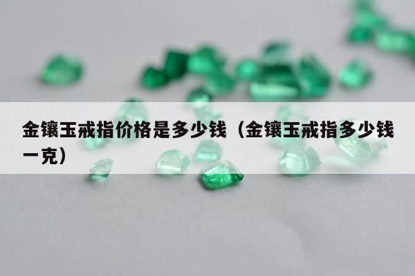 金镶玉戒指价格是多少钱，金镶玉戒指多少钱一克