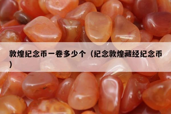 敦煌纪念币一卷多少个，纪念敦煌藏经纪念币