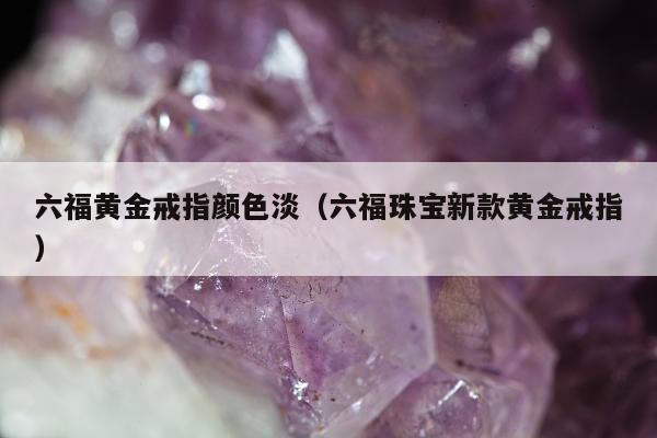 六福黄金戒指颜色淡，六福珠宝新款黄金戒指