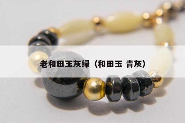 老和田玉灰绿，和田玉 青灰