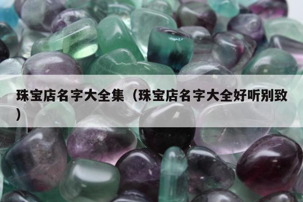 珠宝店名字大全集，珠宝店名字大全好听别致
