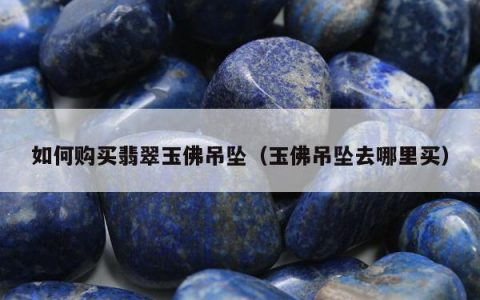 如何购买翡翠玉佛吊坠，玉佛吊坠去哪里买