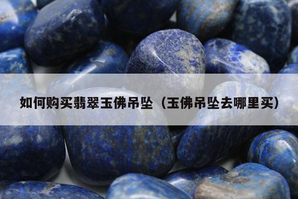 如何购买翡翠玉佛吊坠，玉佛吊坠去哪里买