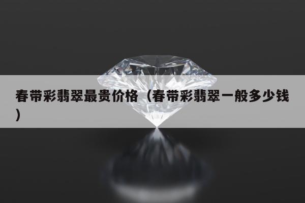 春带彩翡翠最贵价格，春带彩翡翠一般多少钱