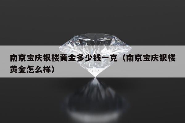 南京宝庆银楼黄金多少钱一克，南京宝庆银楼黄金怎么样