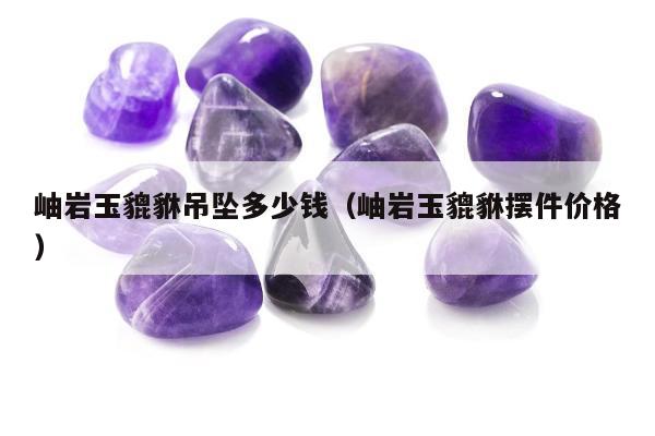 岫岩玉貔貅吊坠多少钱，岫岩玉貔貅摆件价格