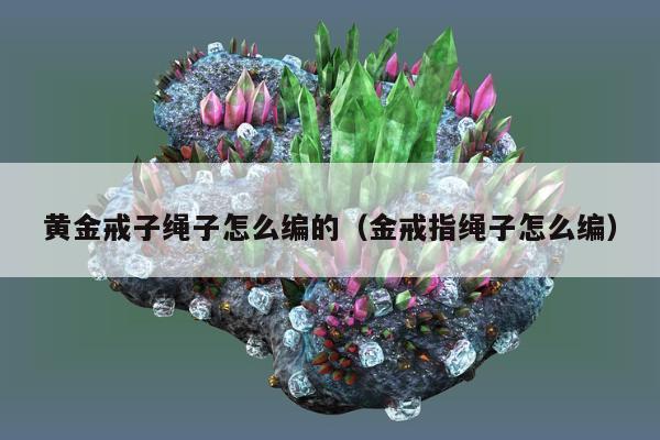 黄金戒子绳子怎么编的，金戒指绳子怎么编