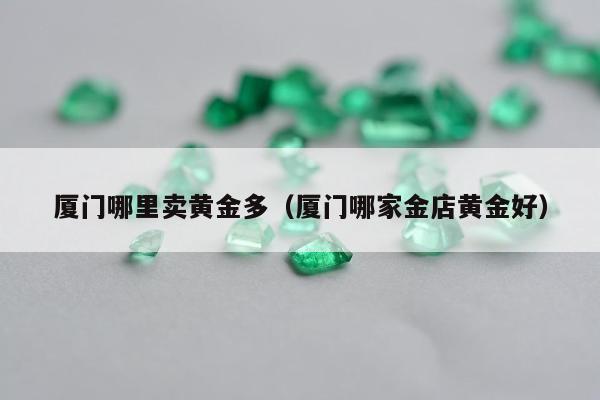 厦门哪里卖黄金多，厦门哪家金店黄金好