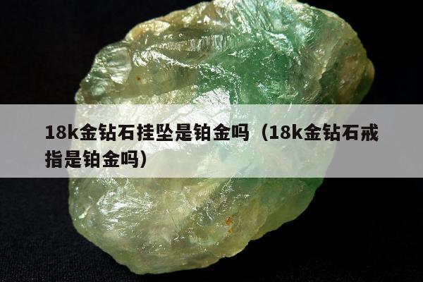 8k金钻石挂坠是铂金吗，18k金钻石戒指是铂金吗"