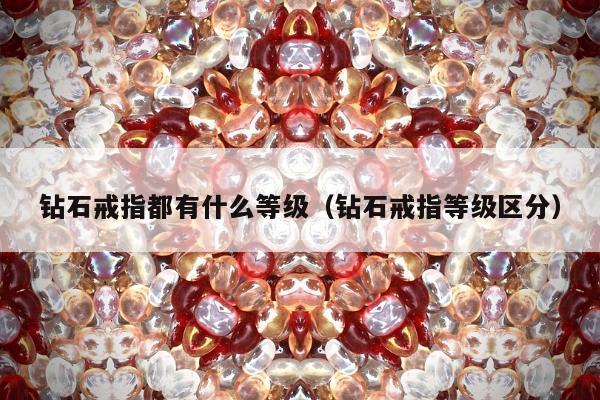 钻石戒指都有什么等级，钻石戒指等级区分