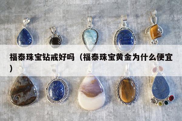 福泰珠宝钻戒好吗，福泰珠宝黄金为什么便宜
