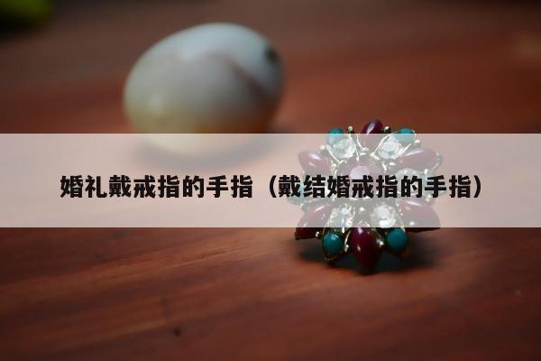 婚礼戴戒指的手指，戴结婚戒指的手指