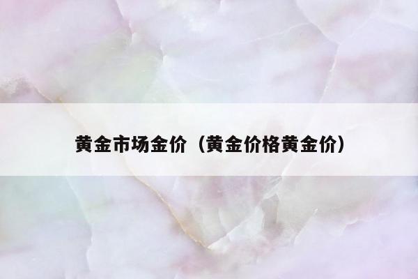 黄金市场金价，黄金价格黄金价