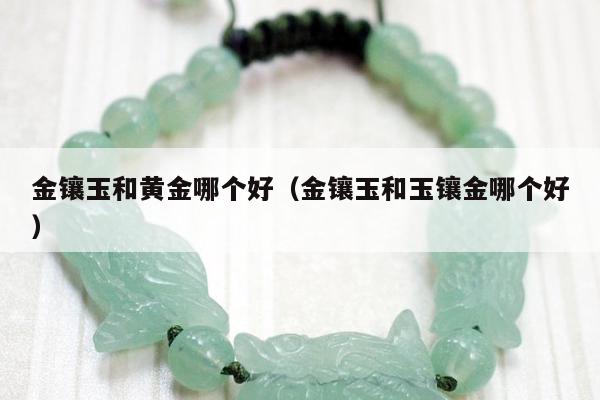 金镶玉和黄金哪个好，金镶玉和玉镶金哪个好