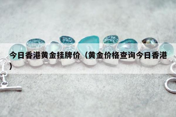 今日香港黄金挂牌价，黄金价格查询今日香港