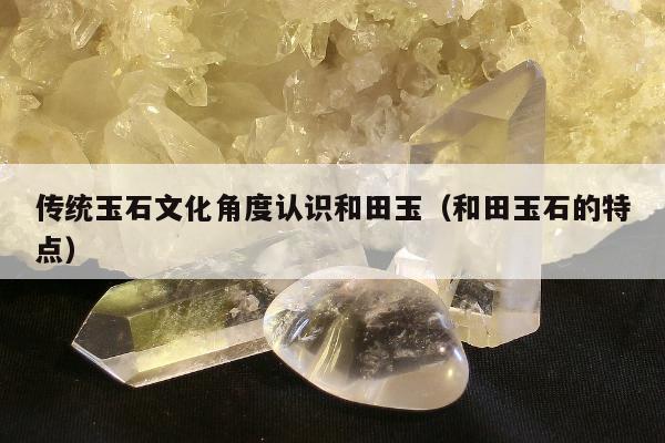 传统玉石文化角度认识和田玉，和田玉石的特点