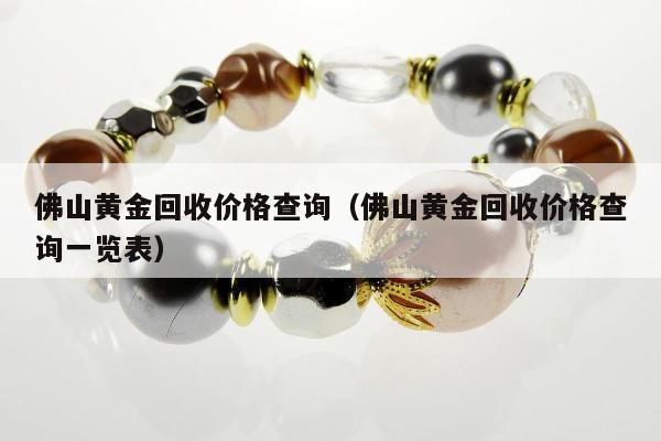 佛山黄金回收价格查询，佛山黄金回收价格查询一览表