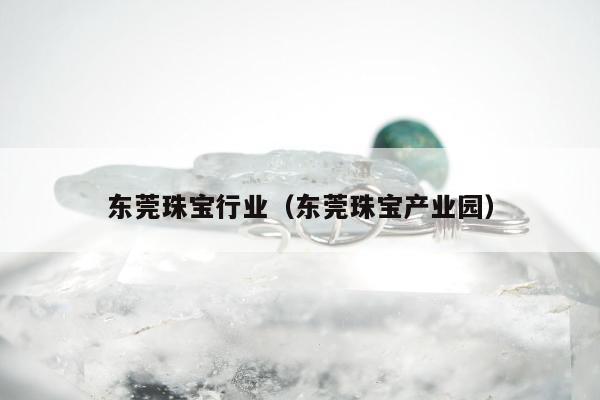 东莞珠宝行业，东莞珠宝产业园