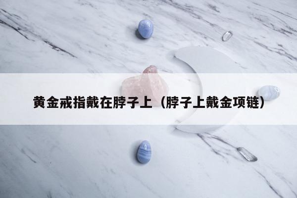 黄金戒指戴在脖子上，脖子上戴金项链