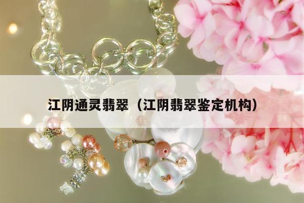 江阴通灵翡翠，江阴翡翠鉴定机构