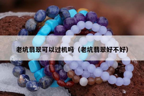 老坑翡翠可以过机吗，老坑翡翠好不好