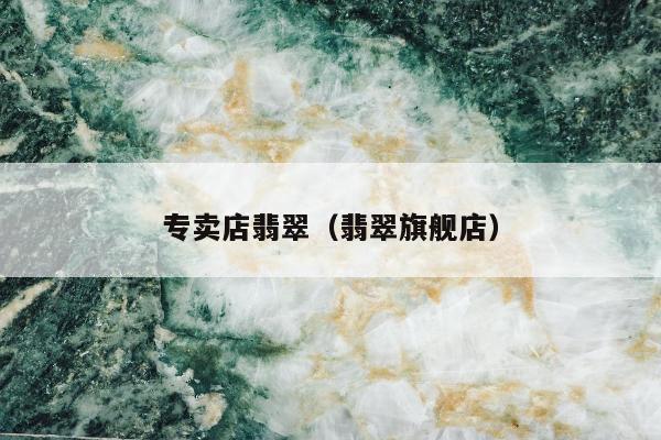 专卖店翡翠，翡翠旗舰店