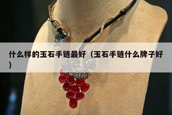什么样的玉石手链最好，玉石手链什么牌子好