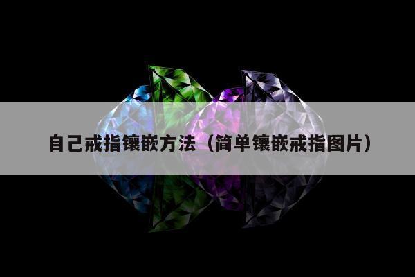 自己戒指镶嵌方法，简单镶嵌戒指图片
