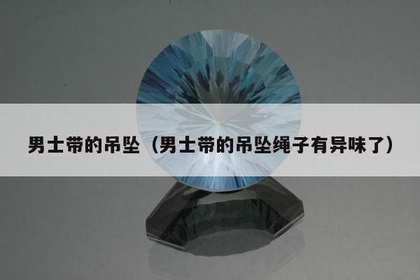 男士带的吊坠，男士带的吊坠绳子有异味了