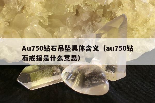 Au750钻石吊坠具体含义，au750钻石戒指是什么意思