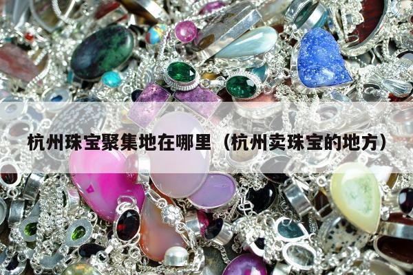 杭州珠宝聚集地在哪里，杭州卖珠宝的地方