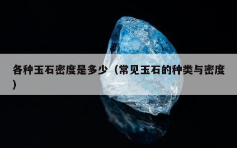 各种玉石密度是多少，常见玉石的种类与密度
