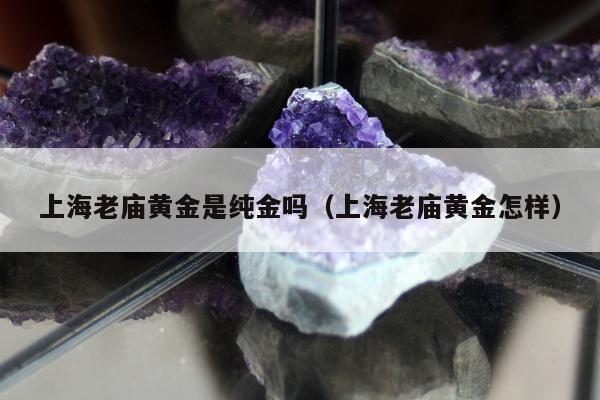 上海老庙黄金是纯金吗，上海老庙黄金怎样