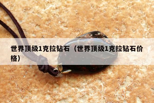世界顶级1克拉钻石，世界顶级1克拉钻石价格