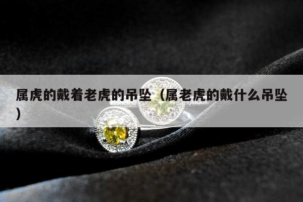 属虎的戴着老虎的吊坠，属老虎的戴什么吊坠