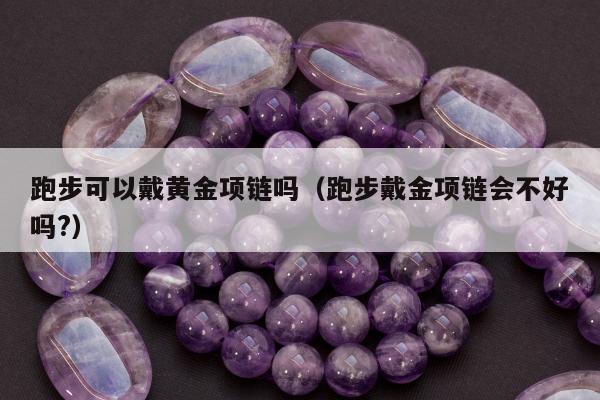 跑步可以戴黄金项链吗，跑步戴金项链会不好吗?