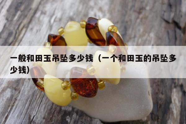 一般和田玉吊坠多少钱，一个和田玉的吊坠多少钱