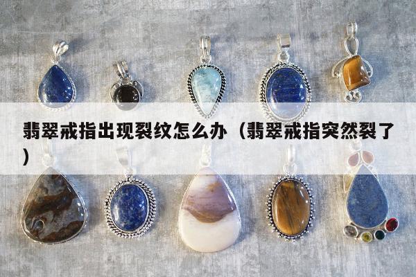 翡翠戒指出现裂纹怎么办，翡翠戒指突然裂了
