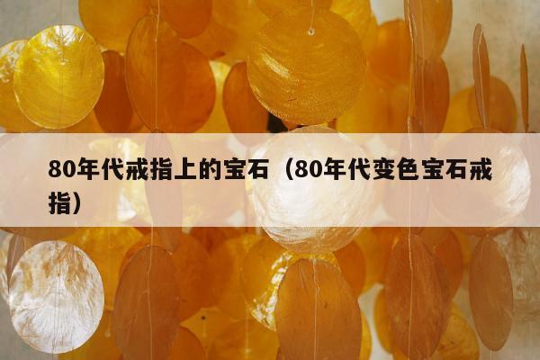 0年代戒指上的宝石，80年代变色宝石戒指"